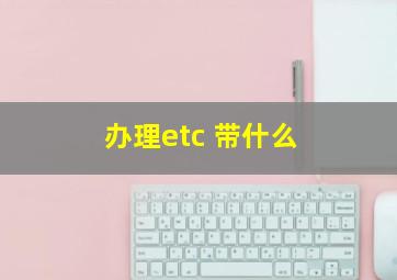 办理etc 带什么